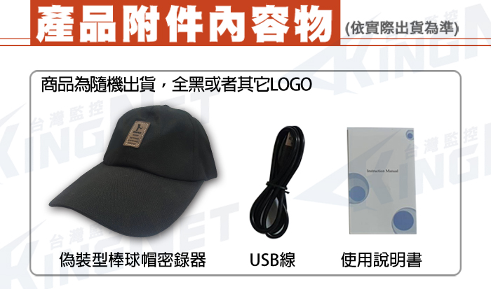 產品附件内容物(依實際出貨為準)商品為隨機出貨,全黑或者其它LOGO台灣監控NG台灣偽裝型棒球帽密錄器USB線使用說明書灣監控